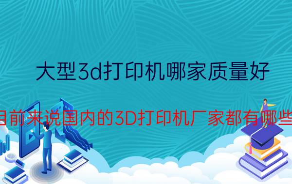 大型3d打印机哪家质量好 目前来说国内的3D打印机厂家都有哪些？